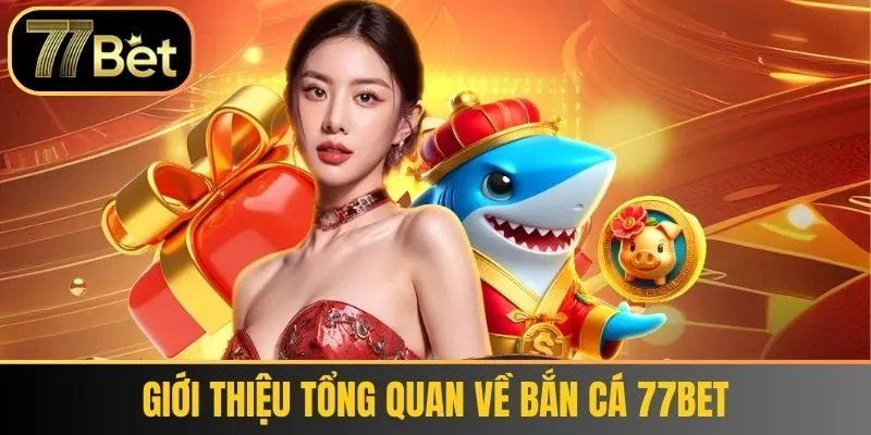 Giới Thiệu Tổng Quan Về Bắn Cá 77bet