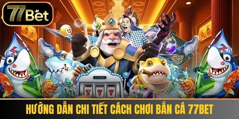 Hướng Dẫn Chi Tiết Cách Chơi Bắn Cá 77bet