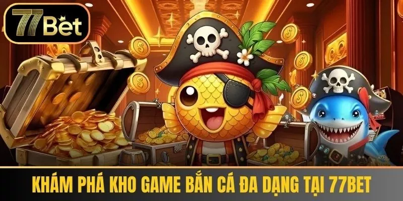 Khám Phá Kho Game Bắn Cá Đa Dạng Tại 77bet
