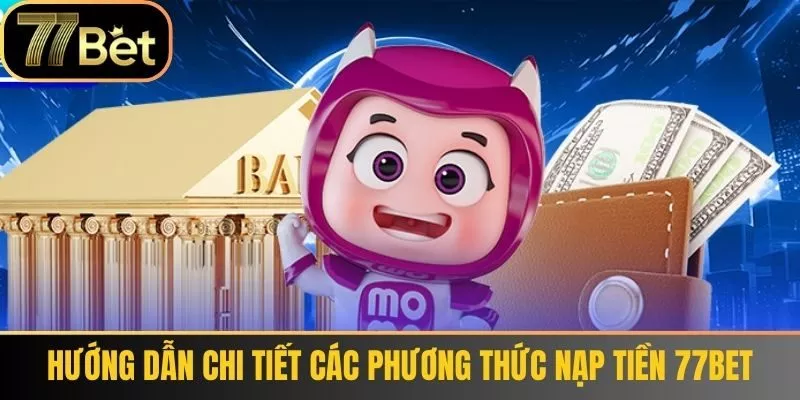 Hướng dẫn chi tiết các phương thức Nạp tiền 77bet 