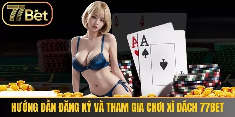 Hướng dẫn đăng ký và tham gia chơi Xì Dách 77Bet