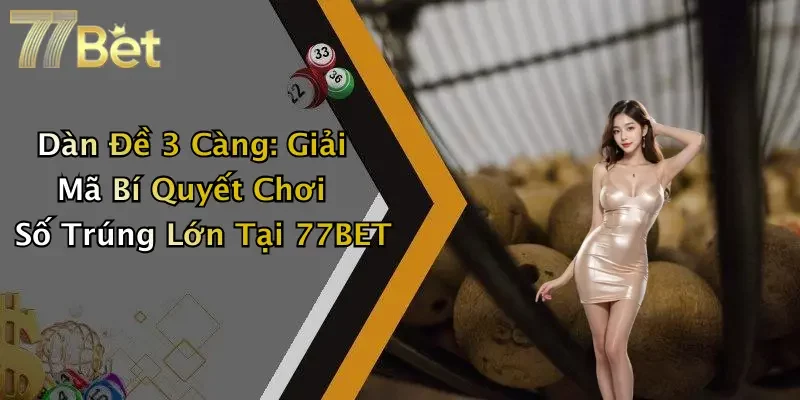 Dàn Đề 3 Càng: Giải Mã Bí Quyết Chơi Số Trúng Lớn Tại 77BET