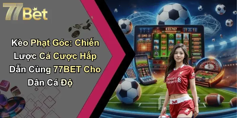 Kèo Phạt Góc: Chiến Lược Cá Cược Hấp Dẫn Cùng 77BET Cho Dân Cá Độ