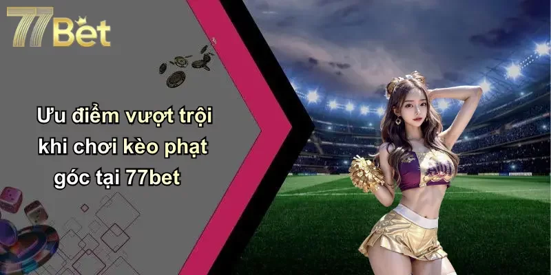 Ưu điểm vượt trội khi chơi kèo phạt góc tại 77bet
